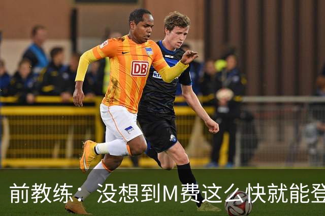 前教练：没想到M费这么快就能登陆豪门 穆帅能不断鞭策他进步